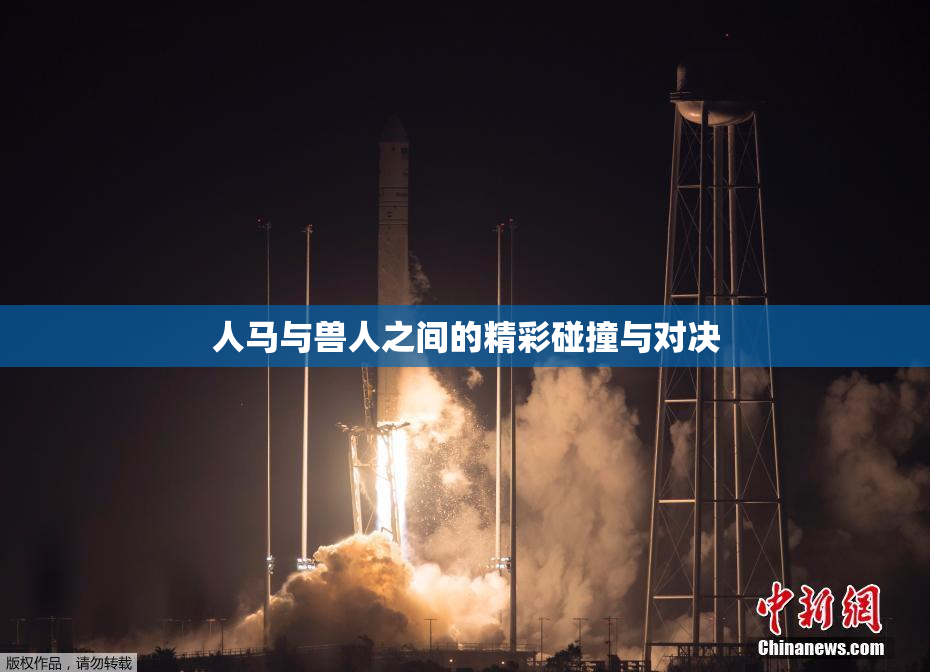 人马与兽人之间的精彩碰撞与对决