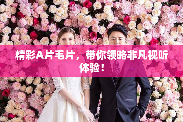 精彩A片毛片，带你领略非凡视听体验！