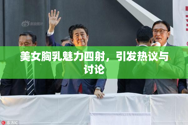 美女胸乳魅力四射，引发热议与讨论