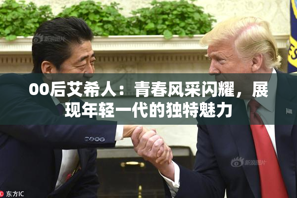 00后艾希人：青春风采闪耀，展现年轻一代的独特魅力
