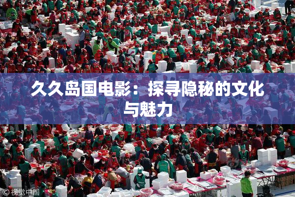 久久岛国电影：探寻隐秘的文化与魅力