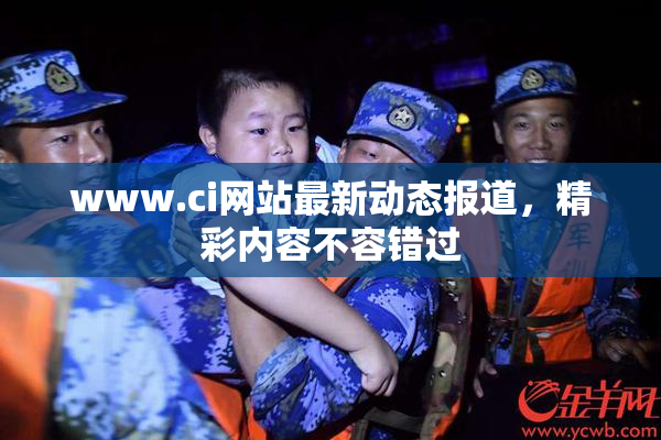 www.ci网站最新动态报道，精彩内容不容错过