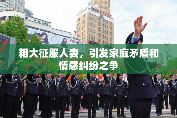 粗大征服人妻，引发家庭矛盾和情感纠纷之争