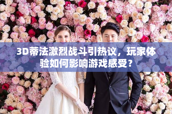 3D蒂法激烈战斗引热议，玩家体验如何影响游戏感受？