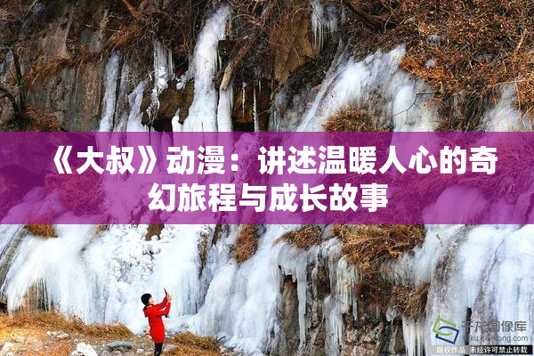 《大叔》动漫：讲述温暖人心的奇幻旅程与成长故事