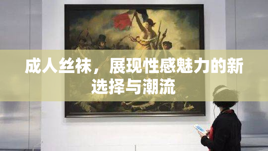 成人丝袜，展现性感魅力的新选择与潮流