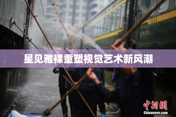 星见雅裸重塑视觉艺术新风潮