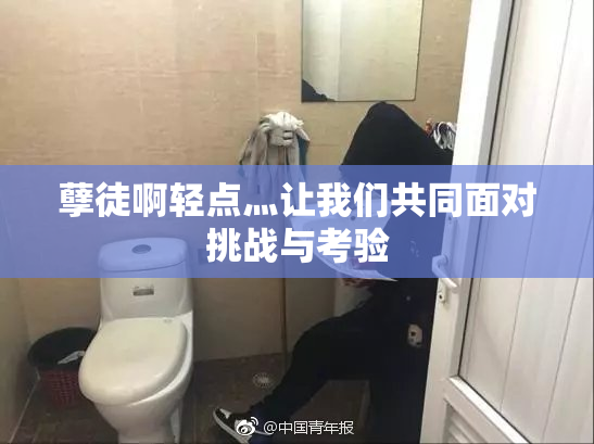 孽徒啊轻点灬让我们共同面对挑战与考验