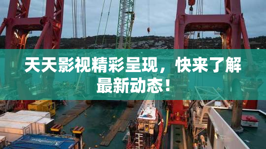 天天影视精彩呈现，快来了解最新动态！