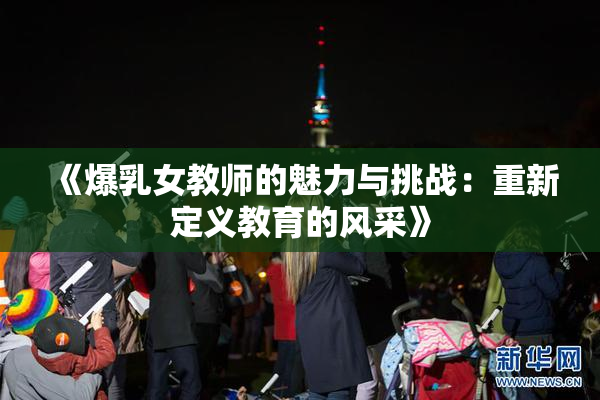 《爆乳女教师的魅力与挑战：重新定义教育的风采》