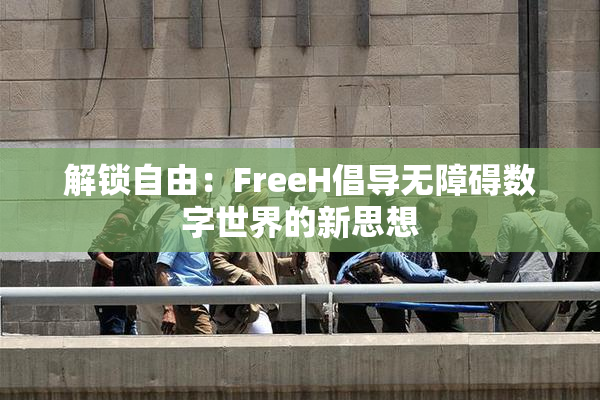 解锁自由：FreeH倡导无障碍数字世界的新思想