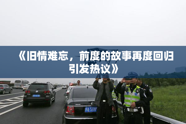 《旧情难忘，前度的故事再度回归引发热议》