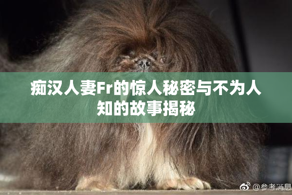 痴汉人妻Fr的惊人秘密与不为人知的故事揭秘