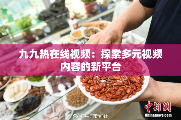 九九热在线视频：探索多元视频内容的新平台