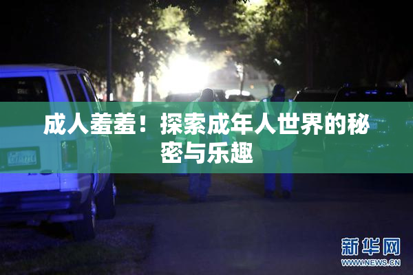 成人羞羞！探索成年人世界的秘密与乐趣