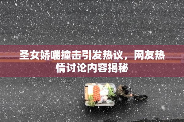 圣女娇喘撞击引发热议，网友热情讨论内容揭秘