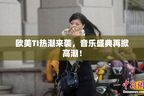 欧美TI热潮来袭，音乐盛典再掀高潮！