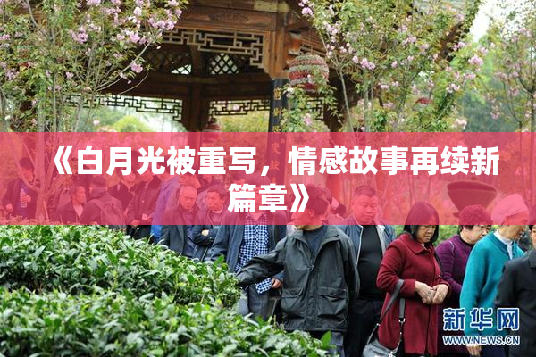 《白月光被重写，情感故事再续新篇章》