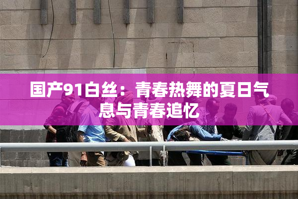 国产91白丝：青春热舞的夏日气息与青春追忆