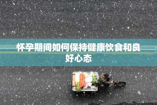 怀孕期间如何保持健康饮食和良好心态