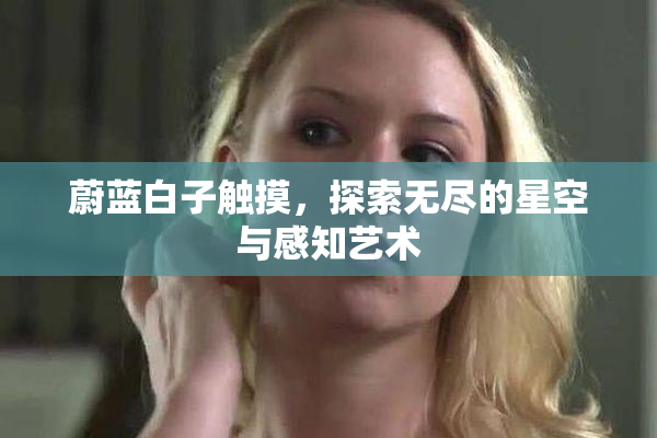 蔚蓝白子触摸，探索无尽的星空与感知艺术