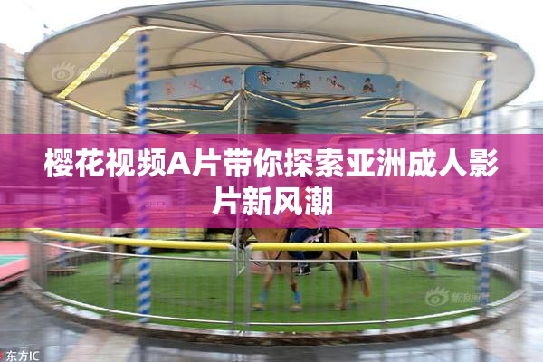 樱花视频A片带你探索亚洲成人影片新风潮
