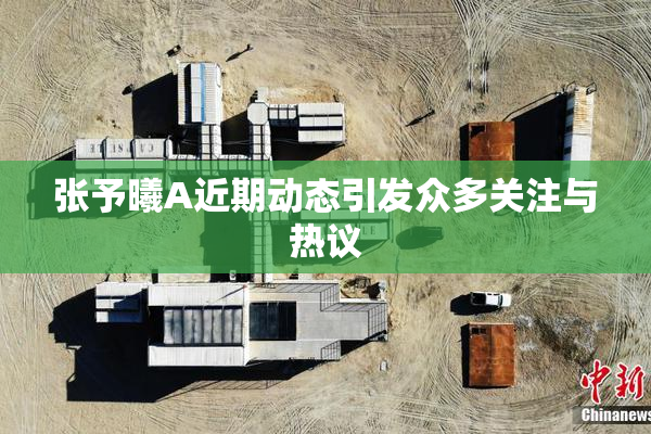 张予曦A近期动态引发众多关注与热议
