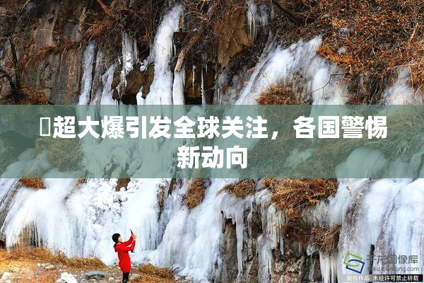 巜超大爆引发全球关注，各国警惕新动向