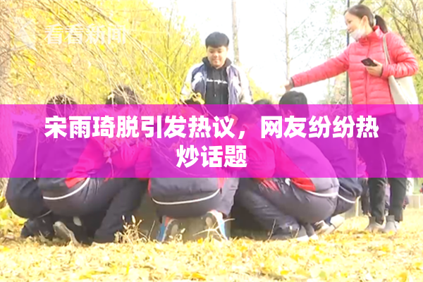 宋雨琦脱引发热议，网友纷纷热炒话题