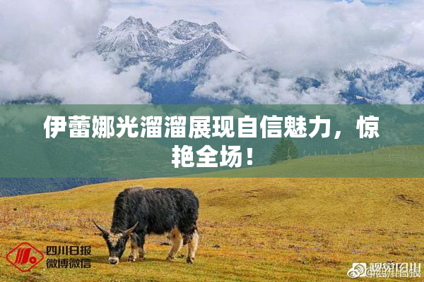 伊蕾娜光溜溜展现自信魅力，惊艳全场！