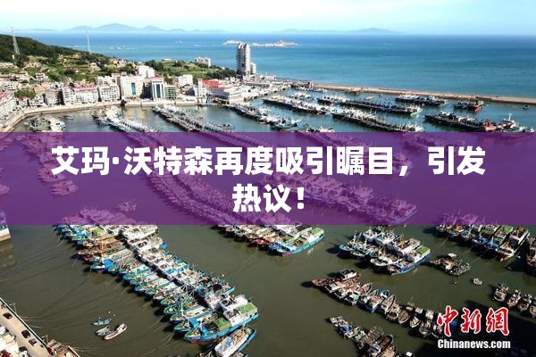 艾玛·沃特森再度吸引瞩目，引发热议！