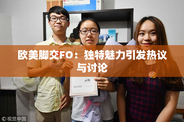 欧美脚交FO：独特魅力引发热议与讨论