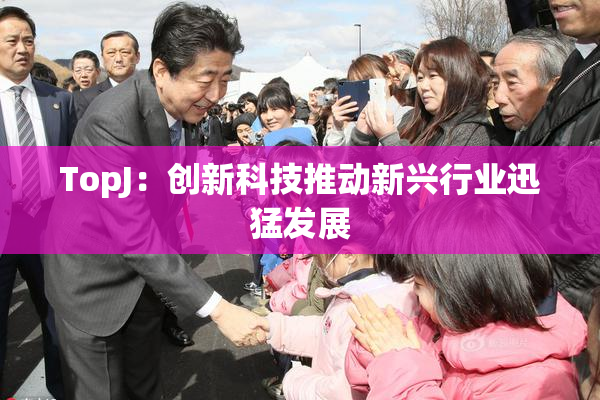 TopJ：创新科技推动新兴行业迅猛发展