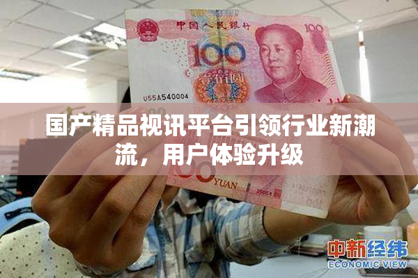 国产精品视讯平台引领行业新潮流，用户体验升级