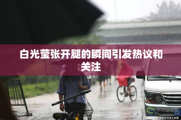 白光莹张开腿的瞬间引发热议和关注