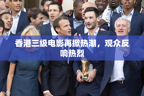 香港三级电影再掀热潮，观众反响热烈