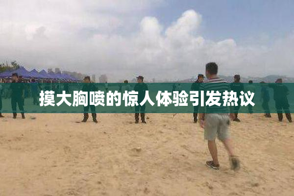 摸大胸喷的惊人体验引发热议