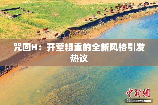 咒回H：开荤粗重的全新风格引发热议