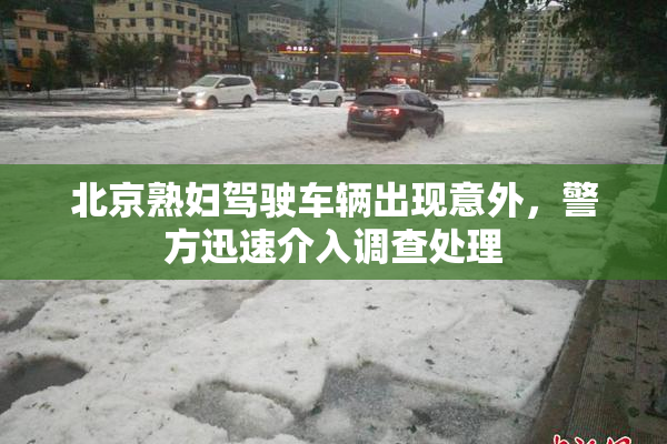 北京熟妇驾驶车辆出现意外，警方迅速介入调查处理