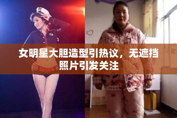 女明星大胆造型引热议，无遮挡照片引发关注