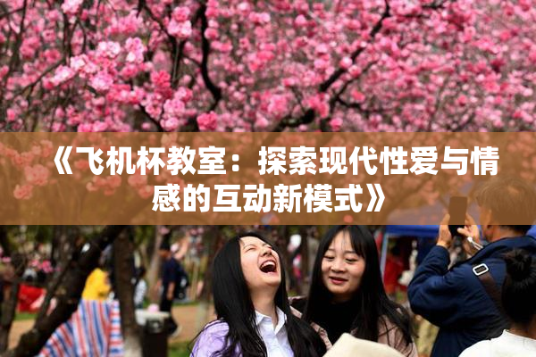 《飞机杯教室：探索现代性爱与情感的互动新模式》