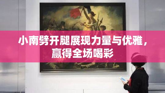小南劈开腿展现力量与优雅，赢得全场喝彩