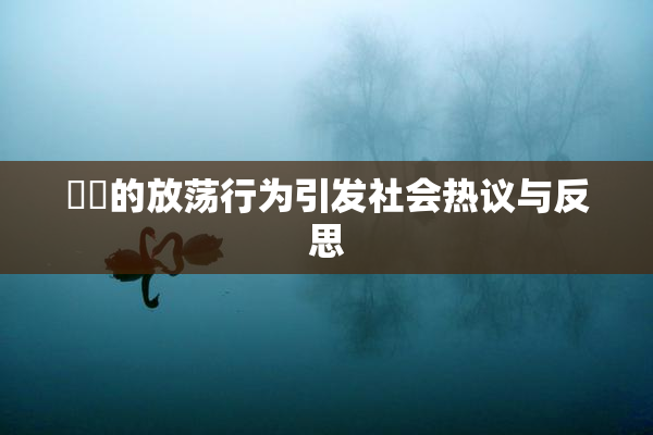 妺妺的放荡行为引发社会热议与反思