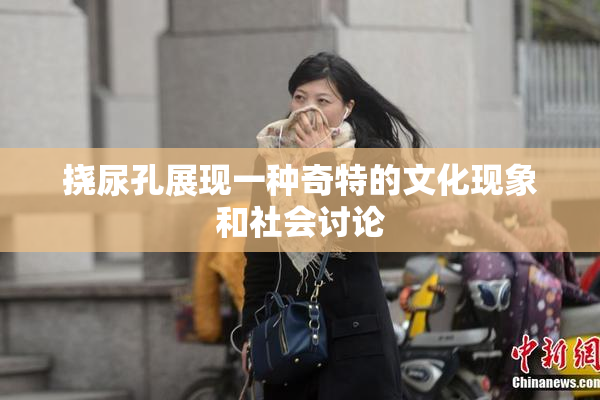 挠尿孔展现一种奇特的文化现象和社会讨论