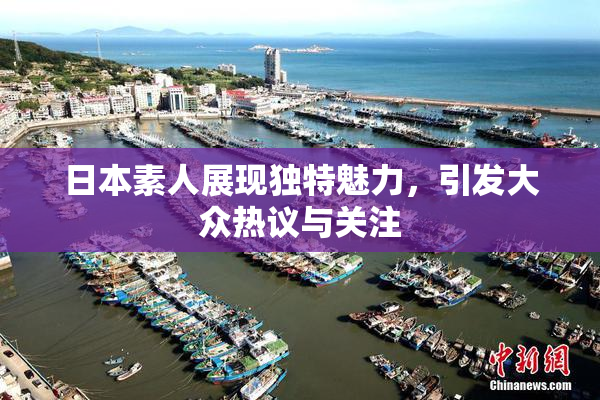 日本素人展现独特魅力，引发大众热议与关注
