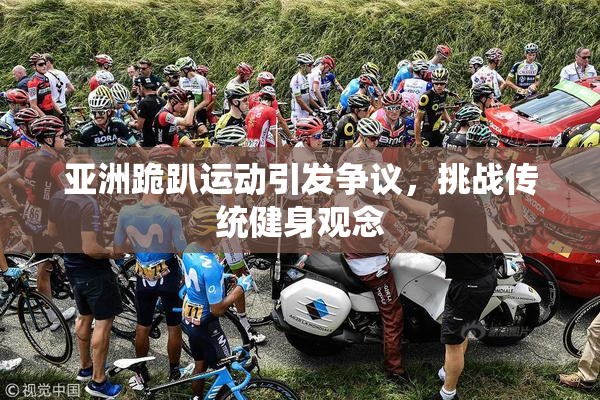 亚洲跪趴运动引发争议，挑战传统健身观念