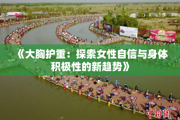 《大胸护重：探索女性自信与身体积极性的新趋势》