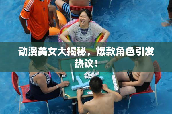动漫美女大揭秘，爆款角色引发热议！