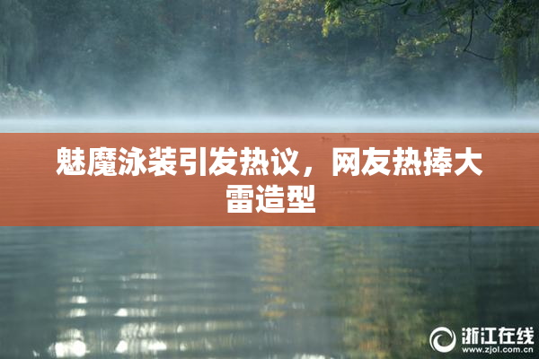 魅魔泳装引发热议，网友热捧大雷造型