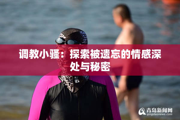 调教小骚：探索被遗忘的情感深处与秘密